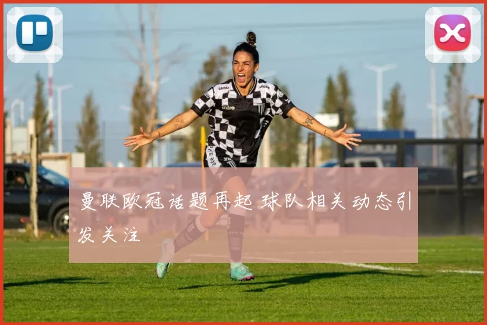 曼联欧冠话题再起 球队相关动态引发关注