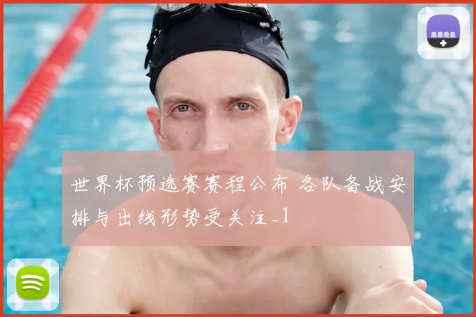 世界杯预选赛赛程公布 各队备战安排与出线形势受关注_1