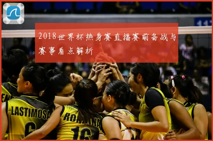 2018世界杯热身赛直播赛前备战与赛事看点解析