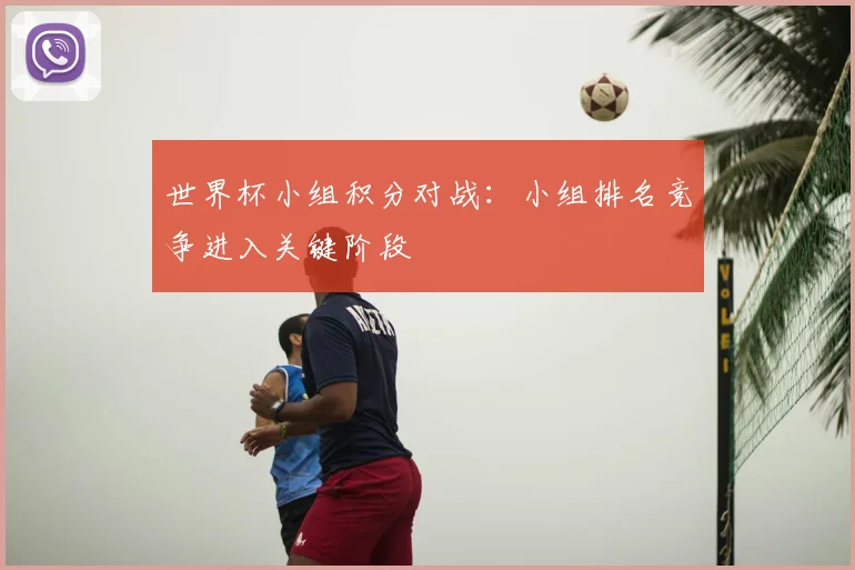 世界杯小组积分对战:小组排名竞争进入关键阶段