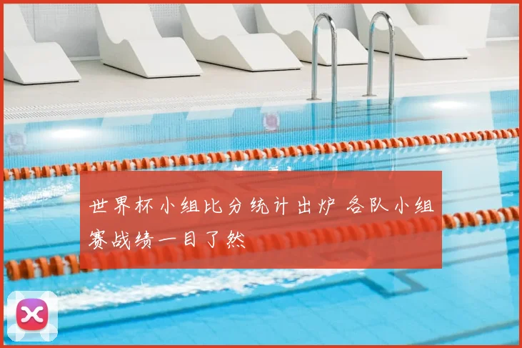 世界杯小组比分统计出炉 各队小组赛战绩一目了然
