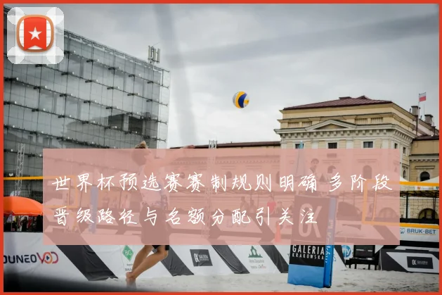 世界杯预选赛赛制规则明确 多阶段晋级路径与名额分配引关注