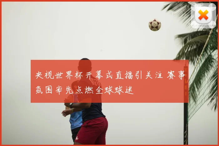 央视世界杯开幕式直播引关注 赛事氛围率先点燃全球球迷