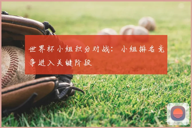 世界杯小组积分对战：小组排名竞争进入关键阶段