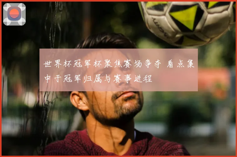 世界杯冠军杯聚焦赛场争夺 看点集中于冠军归属与赛事进程