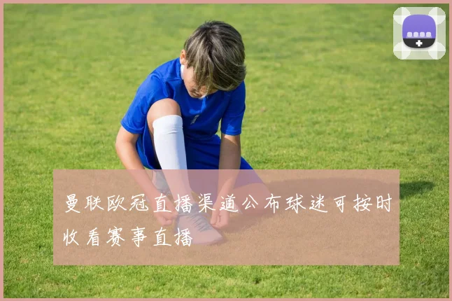 曼联欧冠直播渠道公布球迷可按时收看赛事直播