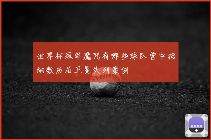 世界杯冠军魔咒有哪些球队曾中招细数历届卫冕失利案例