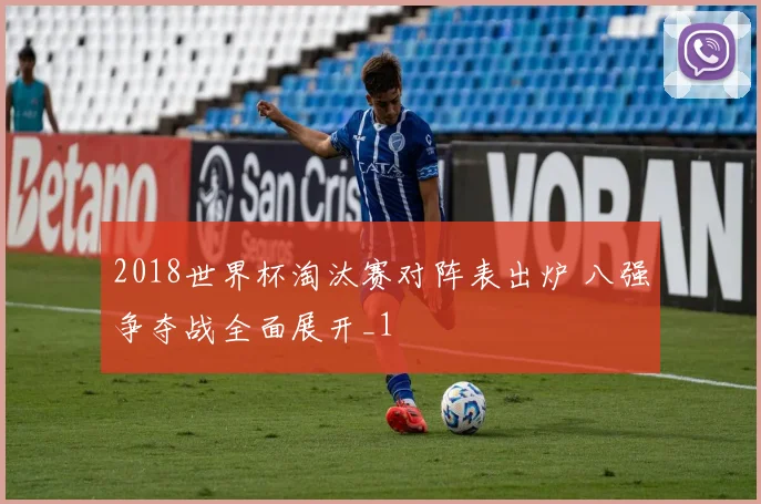 2018世界杯淘汰赛对阵表出炉 八强争夺战全面展开_1