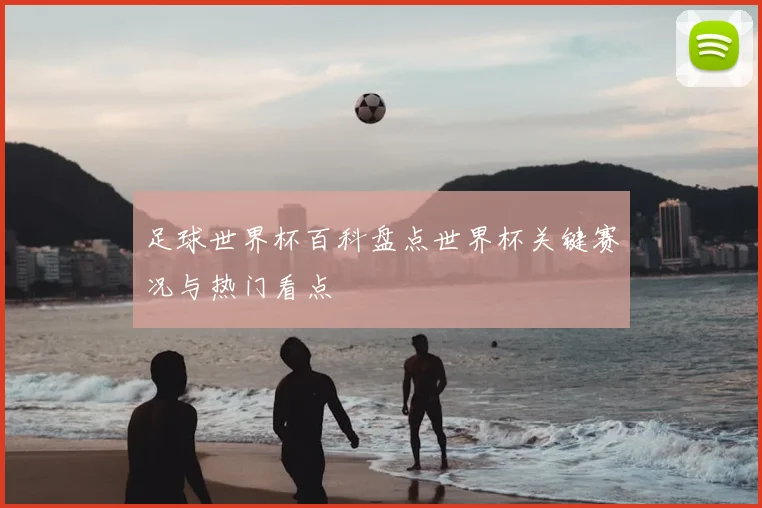 足球世界杯百科盘点世界杯关键赛况与热门看点