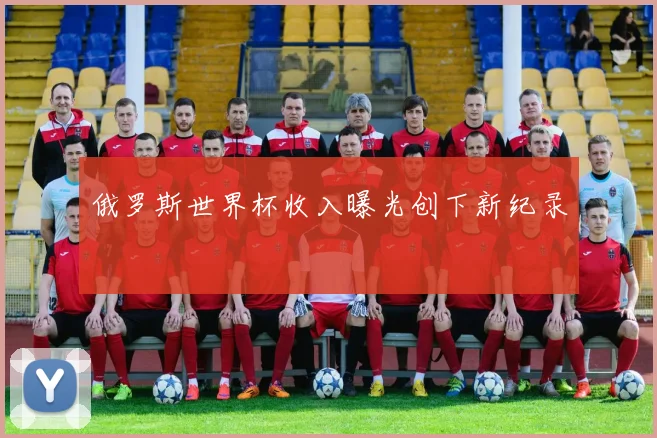 俄罗斯世界杯收入曝光创下新纪录