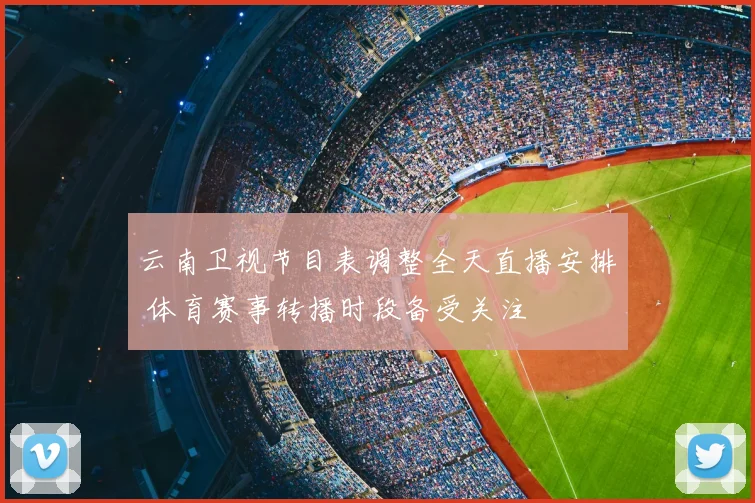 云南卫视节目表调整全天直播安排 体育赛事转播时段备受关注