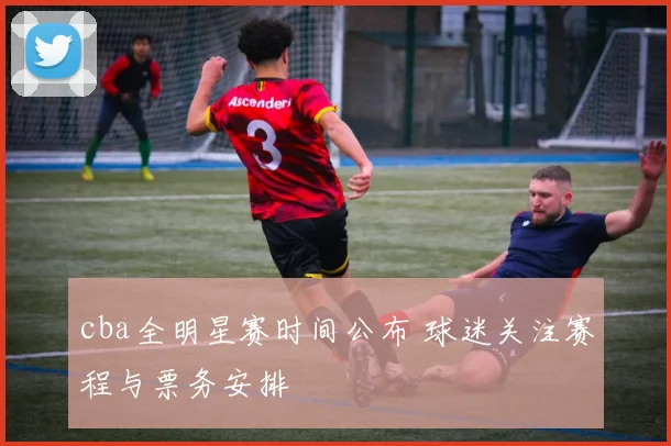 cba全明星赛时间公布 球迷关注赛程与票务安排