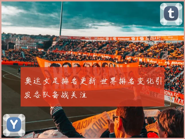 奥运女足排名更新 世界排名变化引发各队备战关注