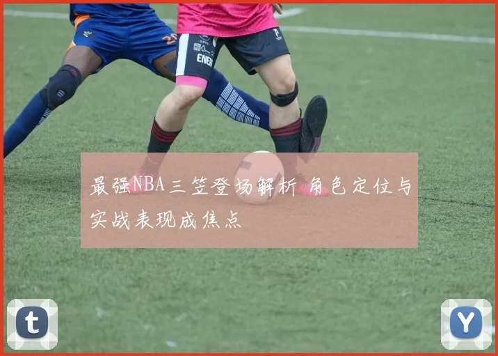 最强NBA三笠登场解析 角色定位与实战表现成焦点