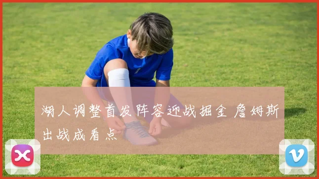 湖人调整首发阵容迎战掘金 詹姆斯出战成看点