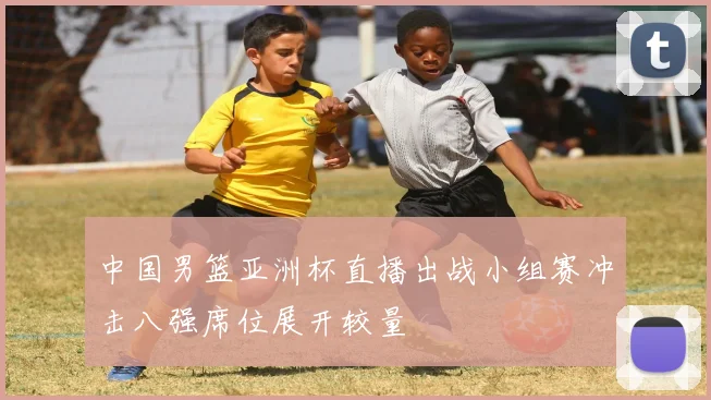 中国男篮亚洲杯直播出战小组赛冲击八强席位展开较量
