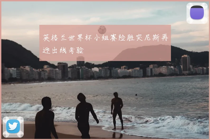 英格兰世界杯小组赛险胜突尼斯再迎出线考验