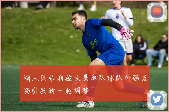 湖人贝弗利被交易离队球队补强后场引发新一轮调整