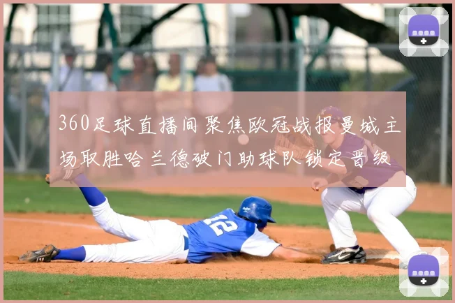 360足球直播间聚焦欧冠战报曼城主场取胜哈兰德破门助球队锁定晋级主动权