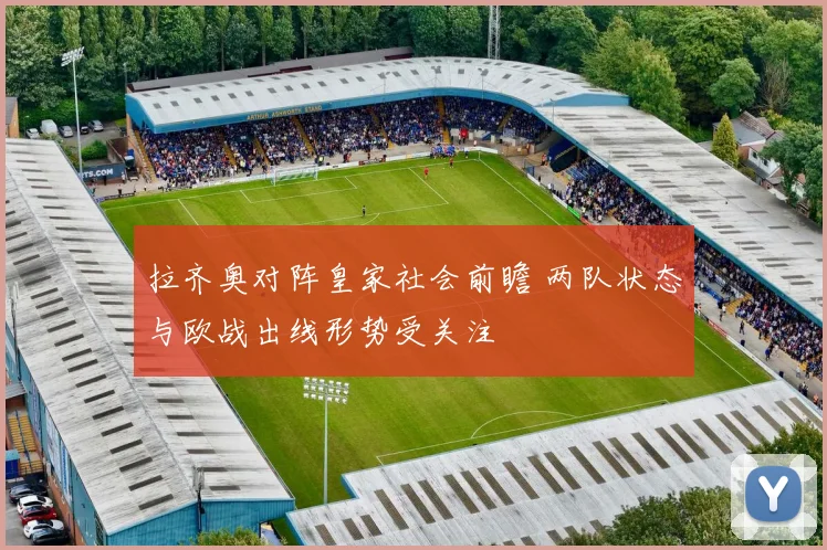 拉齐奥对阵皇家社会前瞻 两队状态与欧战出线形势受关注
