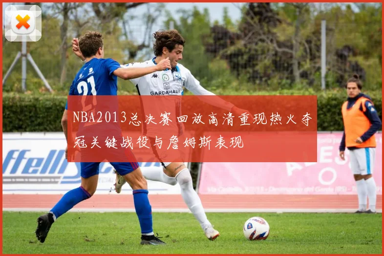 NBA2013总决赛回放高清重现热火夺冠关键战役与詹姆斯表现