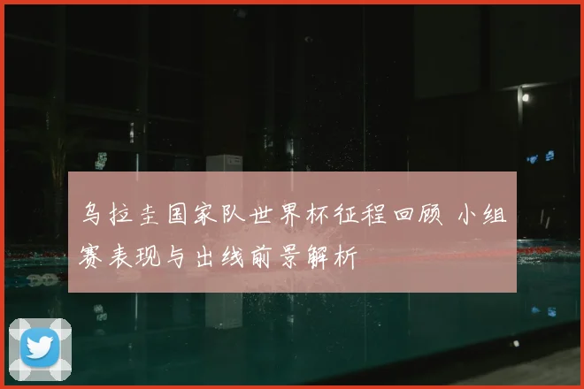 乌拉圭国家队世界杯征程回顾 小组赛表现与出线前景解析