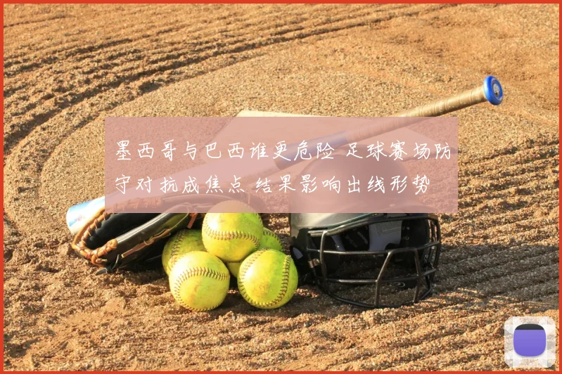 墨西哥与巴西谁更危险 足球赛场防守对抗成焦点 结果影响出线形势