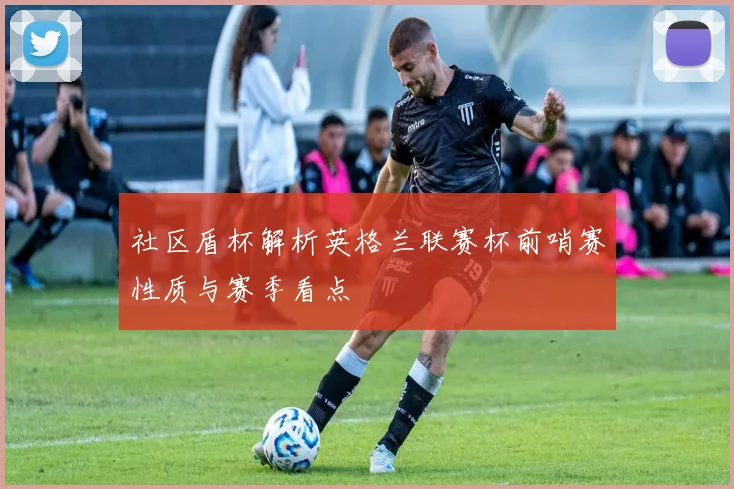 社区盾杯解析英格兰联赛杯前哨赛性质与赛季看点