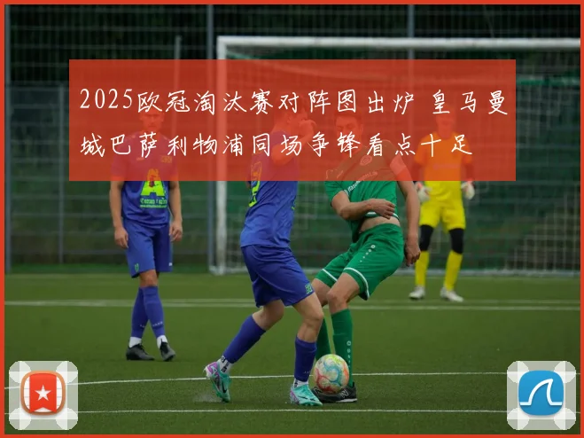 2025欧冠淘汰赛对阵图出炉 皇马曼城巴萨利物浦同场争锋看点十足
