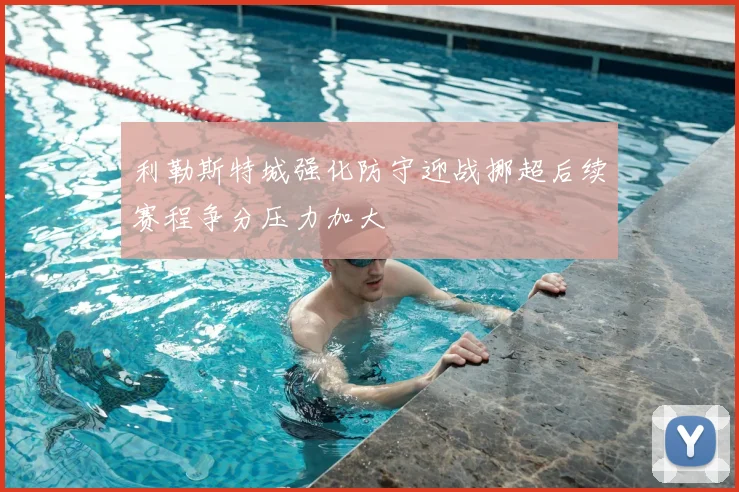 利勒斯特城强化防守迎战挪超后续赛程争分压力加大
