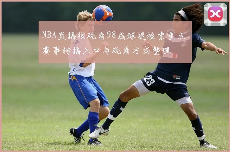 NBA直播线观看98成球迷检索重点 赛事转播入口与观看方式整理