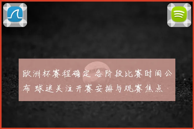 欧洲杯赛程确定 各阶段比赛时间公布 球迷关注开赛安排与观赛焦点
