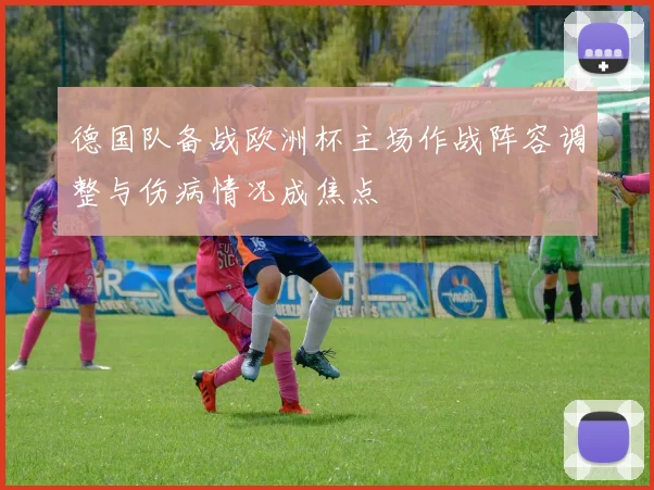 德国队备战欧洲杯主场作战阵容调整与伤病情况成焦点