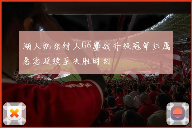 湖人凯尔特人G6鏖战升级冠军归属悬念延续至决胜时刻