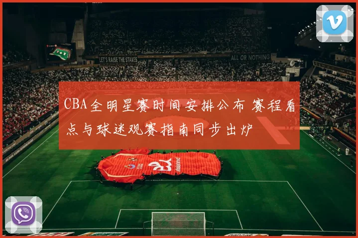 CBA全明星赛时间安排公布 赛程看点与球迷观赛指南同步出炉