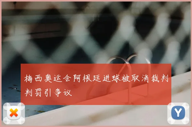 梅西奥运会阿根廷进球被取消裁判判罚引争议