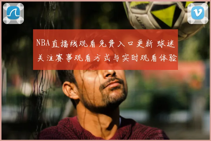 NBA直播线观看免费入口更新 球迷关注赛事观看方式与实时观看体验