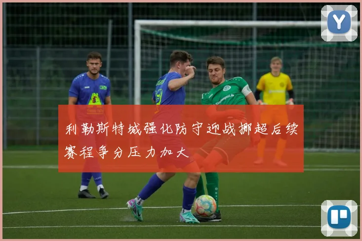 利勒斯特城强化防守迎战挪超后续赛程争分压力加大