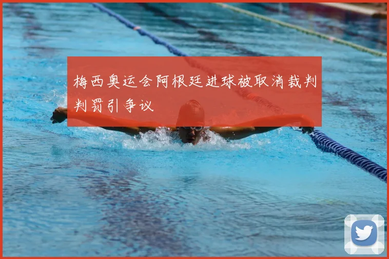 梅西奥运会阿根廷进球被取消裁判判罚引争议