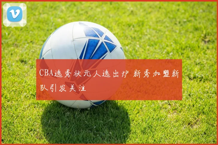 CBA选秀状元人选出炉 新秀加盟新队引发关注