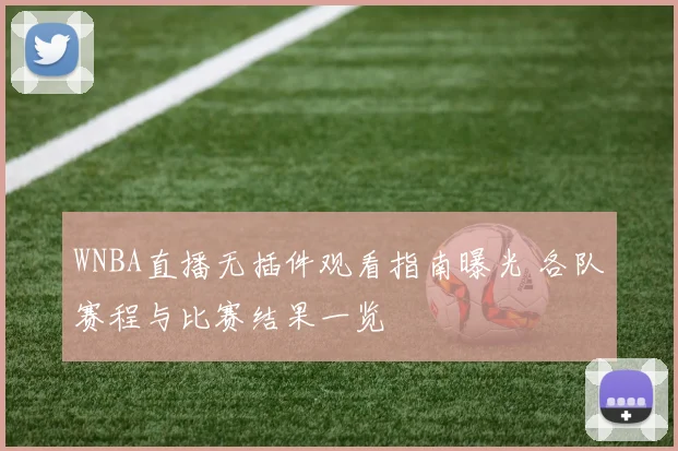 WNBA直播无插件观看指南曝光 各队赛程与比赛结果一览