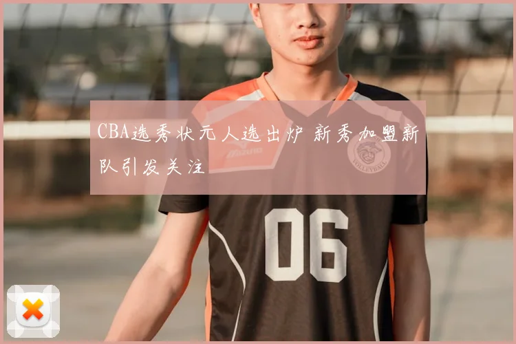 CBA选秀状元人选出炉 新秀加盟新队引发关注