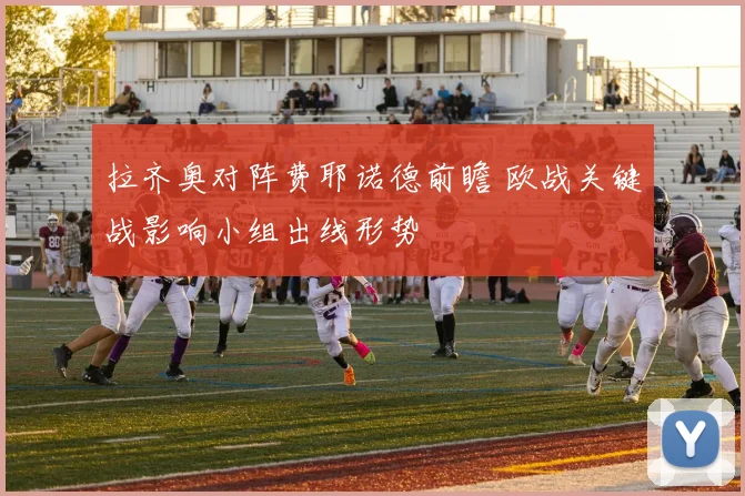 拉齐奥对阵费耶诺德前瞻 欧战关键战影响小组出线形势