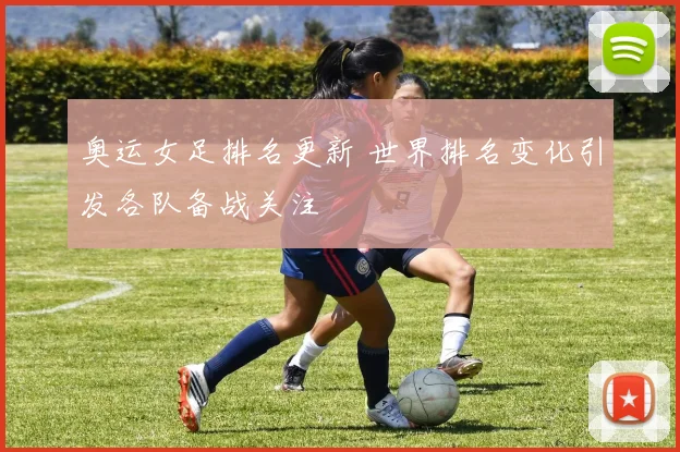 奥运女足排名更新 世界排名变化引发各队备战关注