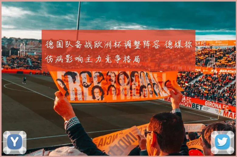 德国队备战欧洲杯调整阵容 德媒称伤病影响主力竞争格局