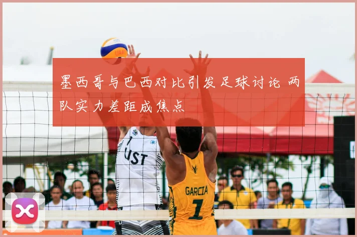 墨西哥与巴西对比引发足球讨论 两队实力差距成焦点