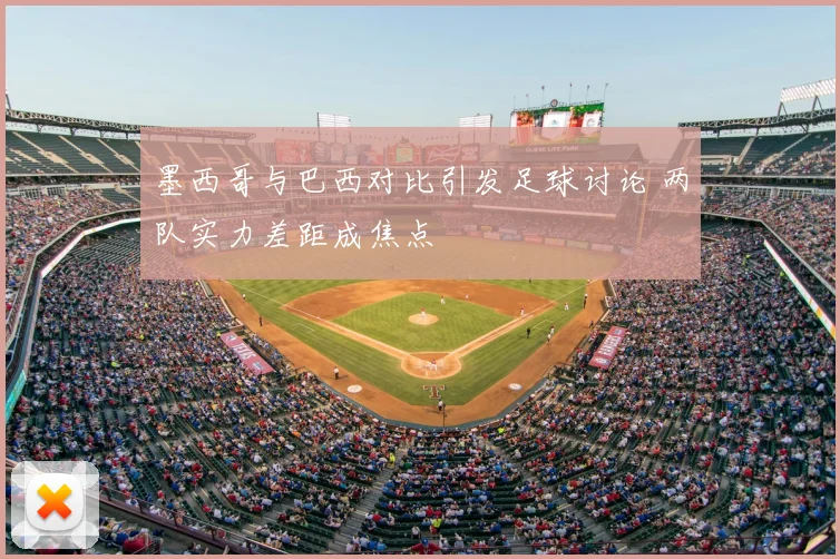 墨西哥与巴西对比引发足球讨论 两队实力差距成焦点