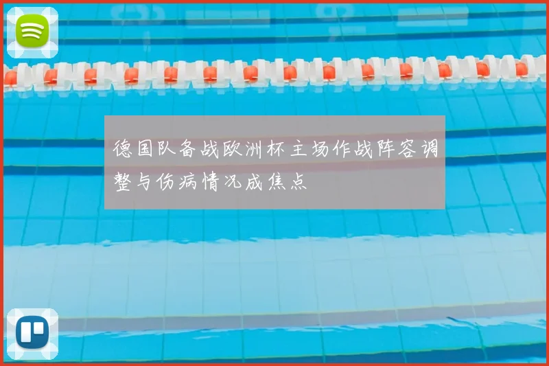 德国队备战欧洲杯主场作战阵容调整与伤病情况成焦点